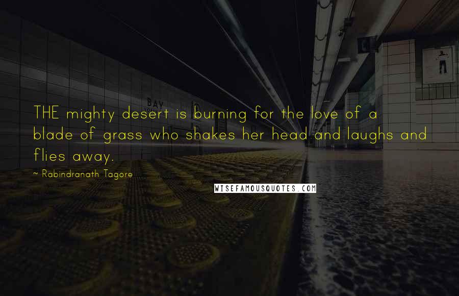 Rabindranath Tagore Quotes: THE mighty desert is burning for the love of a blade of grass who shakes her head and laughs and flies away.