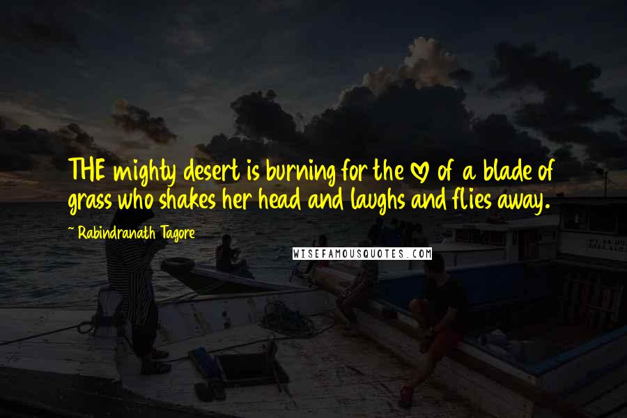 Rabindranath Tagore Quotes: THE mighty desert is burning for the love of a blade of grass who shakes her head and laughs and flies away.