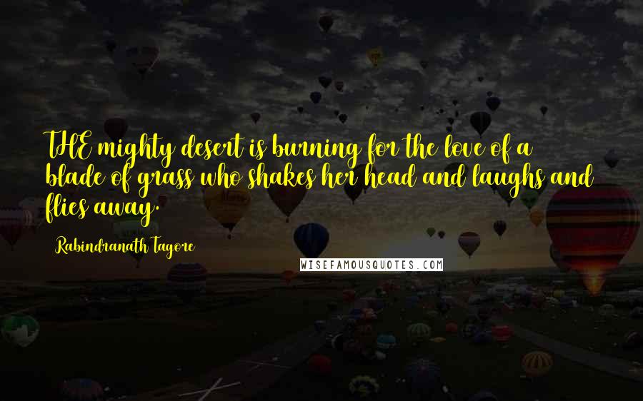 Rabindranath Tagore Quotes: THE mighty desert is burning for the love of a blade of grass who shakes her head and laughs and flies away.