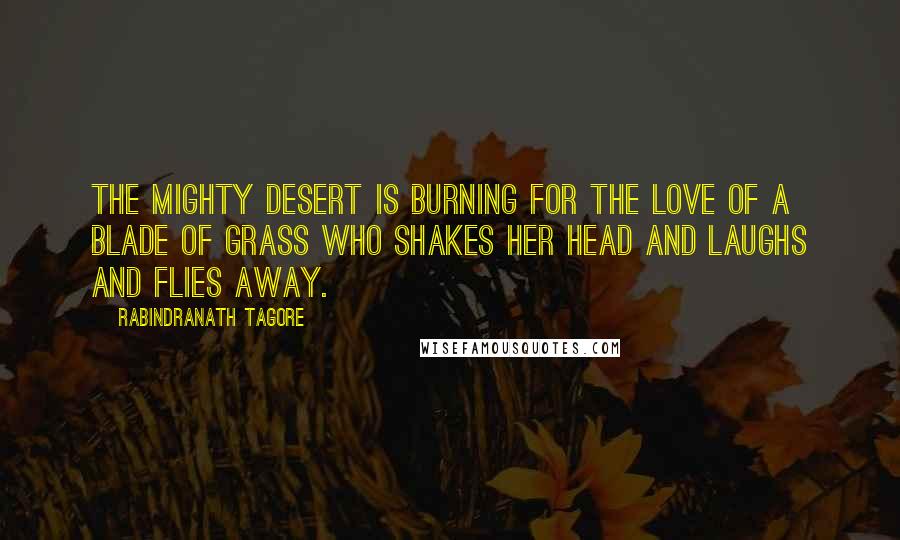 Rabindranath Tagore Quotes: THE mighty desert is burning for the love of a blade of grass who shakes her head and laughs and flies away.