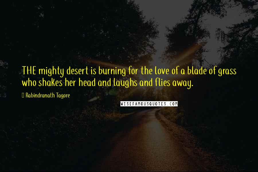 Rabindranath Tagore Quotes: THE mighty desert is burning for the love of a blade of grass who shakes her head and laughs and flies away.