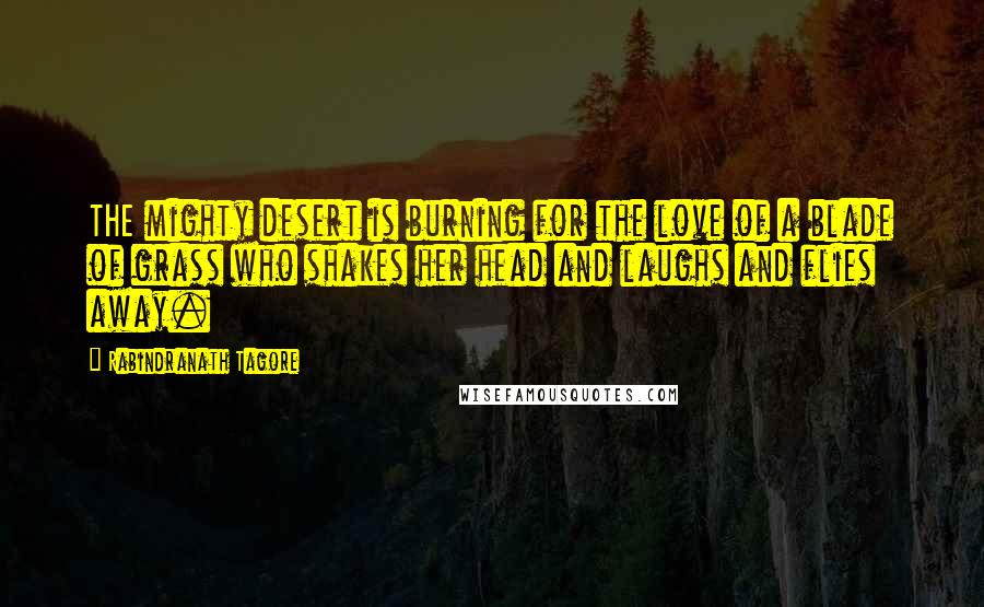 Rabindranath Tagore Quotes: THE mighty desert is burning for the love of a blade of grass who shakes her head and laughs and flies away.