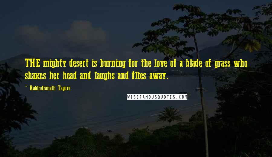 Rabindranath Tagore Quotes: THE mighty desert is burning for the love of a blade of grass who shakes her head and laughs and flies away.