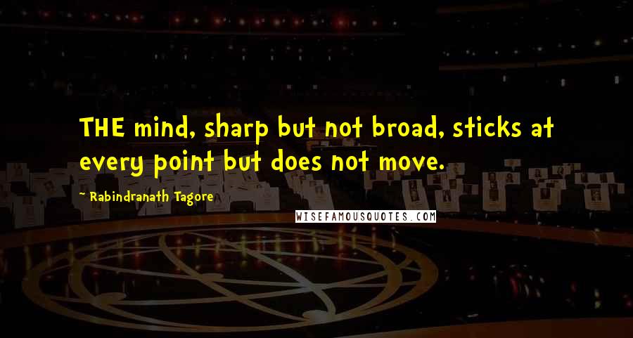 Rabindranath Tagore Quotes: THE mind, sharp but not broad, sticks at every point but does not move.