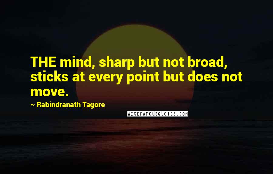 Rabindranath Tagore Quotes: THE mind, sharp but not broad, sticks at every point but does not move.