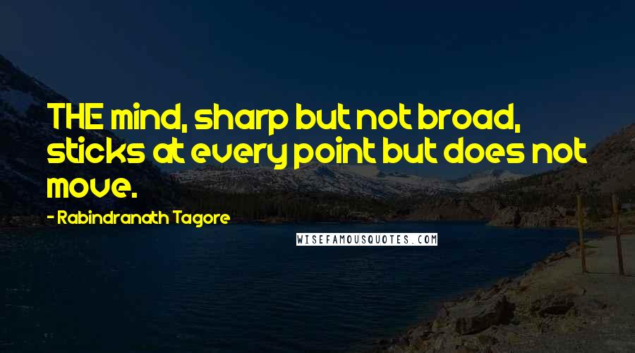 Rabindranath Tagore Quotes: THE mind, sharp but not broad, sticks at every point but does not move.