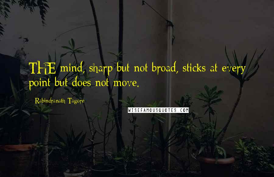 Rabindranath Tagore Quotes: THE mind, sharp but not broad, sticks at every point but does not move.