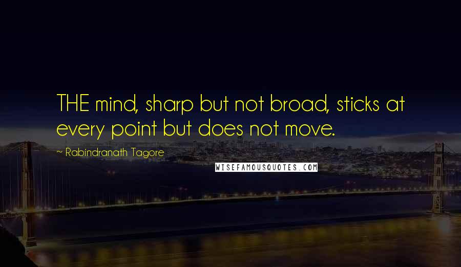 Rabindranath Tagore Quotes: THE mind, sharp but not broad, sticks at every point but does not move.