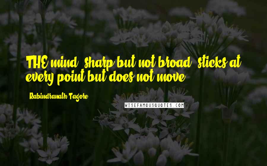 Rabindranath Tagore Quotes: THE mind, sharp but not broad, sticks at every point but does not move.