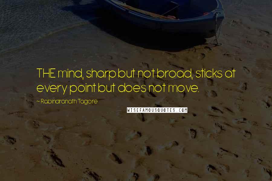 Rabindranath Tagore Quotes: THE mind, sharp but not broad, sticks at every point but does not move.