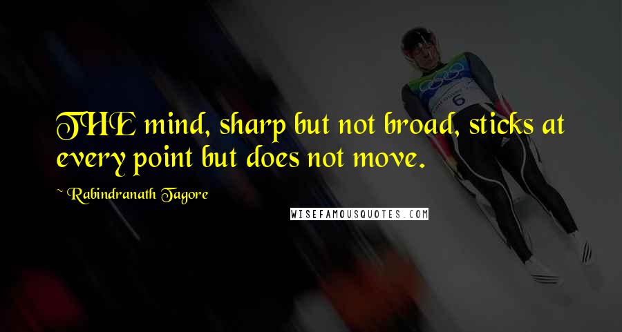 Rabindranath Tagore Quotes: THE mind, sharp but not broad, sticks at every point but does not move.