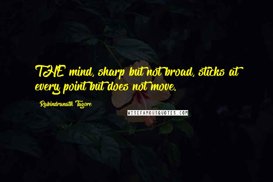 Rabindranath Tagore Quotes: THE mind, sharp but not broad, sticks at every point but does not move.