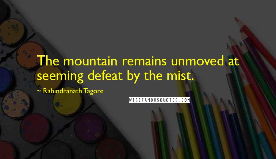 Rabindranath Tagore Quotes: The mountain remains unmoved at seeming defeat by the mist.