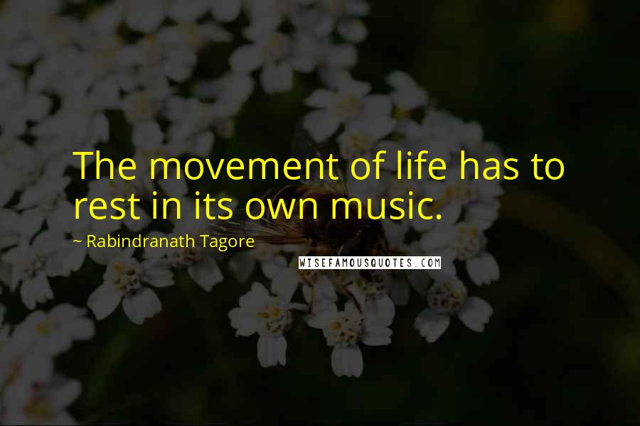 Rabindranath Tagore Quotes: The movement of life has to rest in its own music.