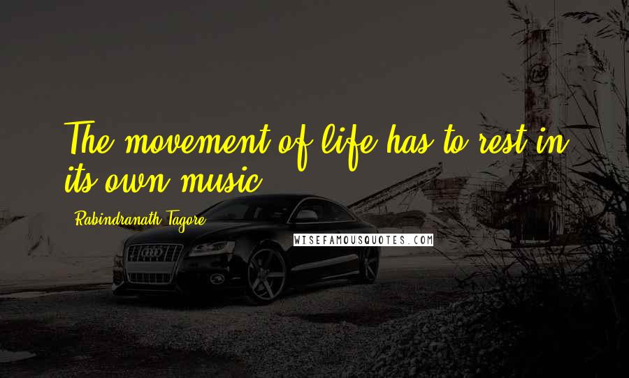 Rabindranath Tagore Quotes: The movement of life has to rest in its own music.