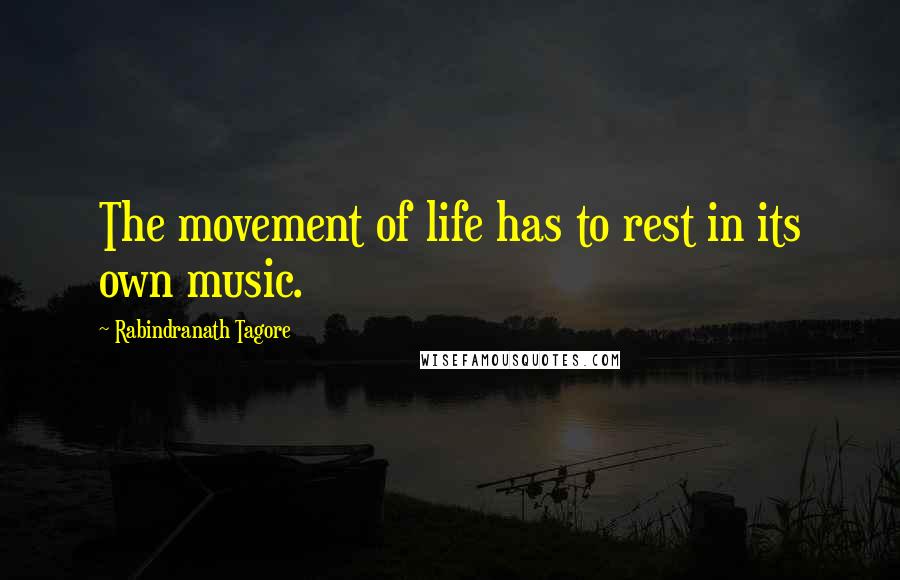 Rabindranath Tagore Quotes: The movement of life has to rest in its own music.