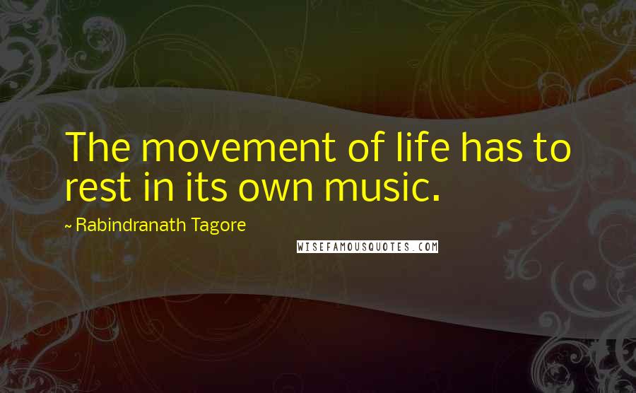Rabindranath Tagore Quotes: The movement of life has to rest in its own music.