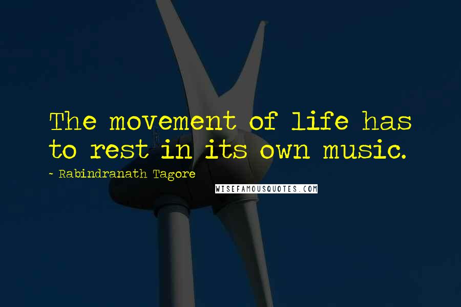 Rabindranath Tagore Quotes: The movement of life has to rest in its own music.