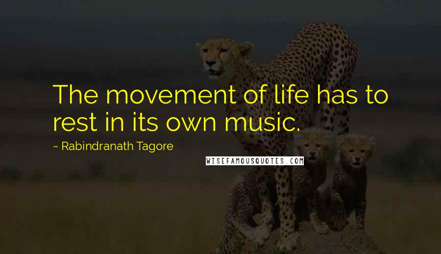 Rabindranath Tagore Quotes: The movement of life has to rest in its own music.