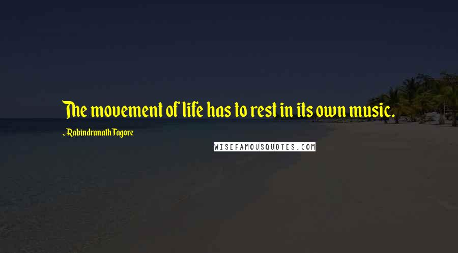 Rabindranath Tagore Quotes: The movement of life has to rest in its own music.