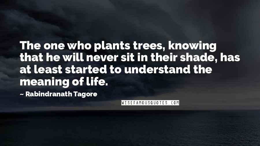 Rabindranath Tagore Quotes: The one who plants trees, knowing that he will never sit in their shade, has at least started to understand the meaning of life.