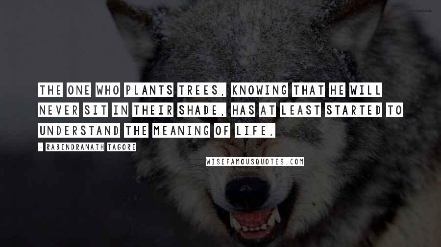 Rabindranath Tagore Quotes: The one who plants trees, knowing that he will never sit in their shade, has at least started to understand the meaning of life.