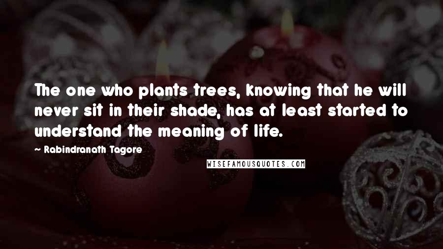 Rabindranath Tagore Quotes: The one who plants trees, knowing that he will never sit in their shade, has at least started to understand the meaning of life.