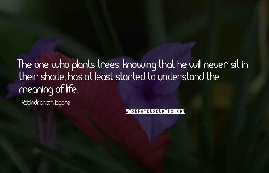 Rabindranath Tagore Quotes: The one who plants trees, knowing that he will never sit in their shade, has at least started to understand the meaning of life.