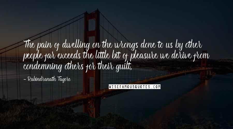 Rabindranath Tagore Quotes: The pain of dwelling on the wrongs done to us by other people far exceeds the little bit of pleasure we derive from condemning others for their guilt.