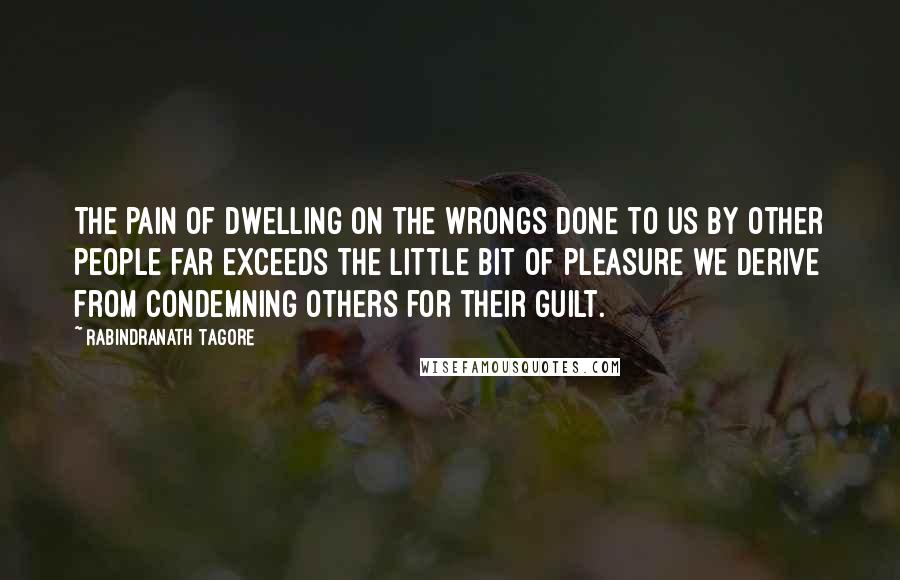 Rabindranath Tagore Quotes: The pain of dwelling on the wrongs done to us by other people far exceeds the little bit of pleasure we derive from condemning others for their guilt.