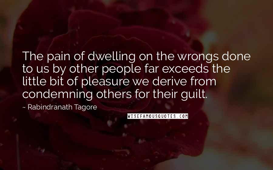 Rabindranath Tagore Quotes: The pain of dwelling on the wrongs done to us by other people far exceeds the little bit of pleasure we derive from condemning others for their guilt.