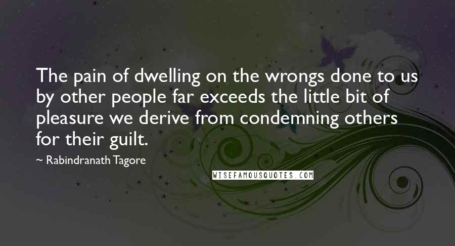Rabindranath Tagore Quotes: The pain of dwelling on the wrongs done to us by other people far exceeds the little bit of pleasure we derive from condemning others for their guilt.