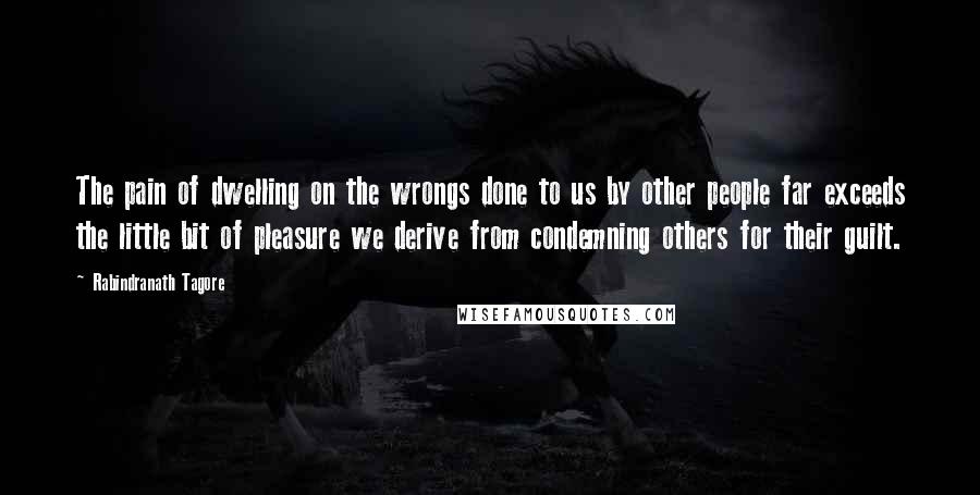 Rabindranath Tagore Quotes: The pain of dwelling on the wrongs done to us by other people far exceeds the little bit of pleasure we derive from condemning others for their guilt.