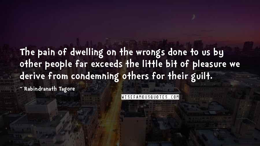 Rabindranath Tagore Quotes: The pain of dwelling on the wrongs done to us by other people far exceeds the little bit of pleasure we derive from condemning others for their guilt.