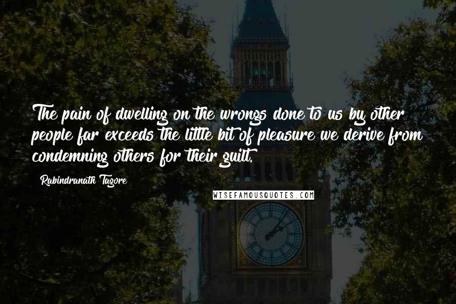 Rabindranath Tagore Quotes: The pain of dwelling on the wrongs done to us by other people far exceeds the little bit of pleasure we derive from condemning others for their guilt.