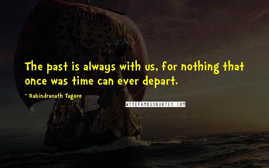Rabindranath Tagore Quotes: The past is always with us, for nothing that once was time can ever depart.
