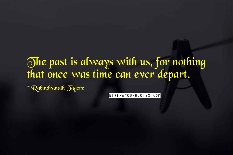 Rabindranath Tagore Quotes: The past is always with us, for nothing that once was time can ever depart.
