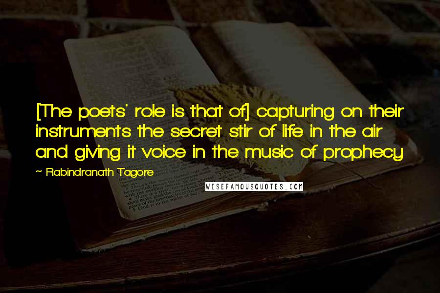 Rabindranath Tagore Quotes: [The poets' role is that of] capturing on their instruments the secret stir of life in the air and giving it voice in the music of prophecy