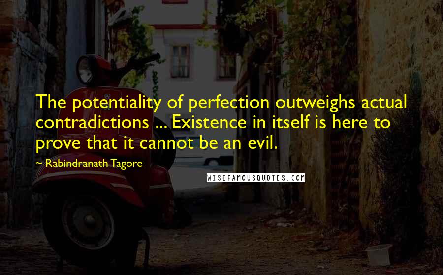 Rabindranath Tagore Quotes: The potentiality of perfection outweighs actual contradictions ... Existence in itself is here to prove that it cannot be an evil.