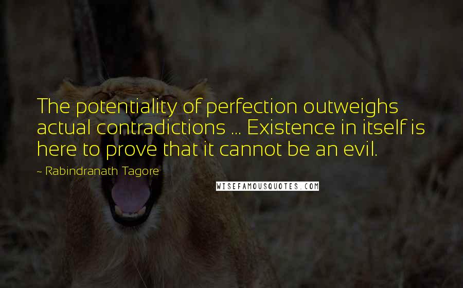 Rabindranath Tagore Quotes: The potentiality of perfection outweighs actual contradictions ... Existence in itself is here to prove that it cannot be an evil.