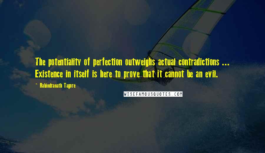 Rabindranath Tagore Quotes: The potentiality of perfection outweighs actual contradictions ... Existence in itself is here to prove that it cannot be an evil.