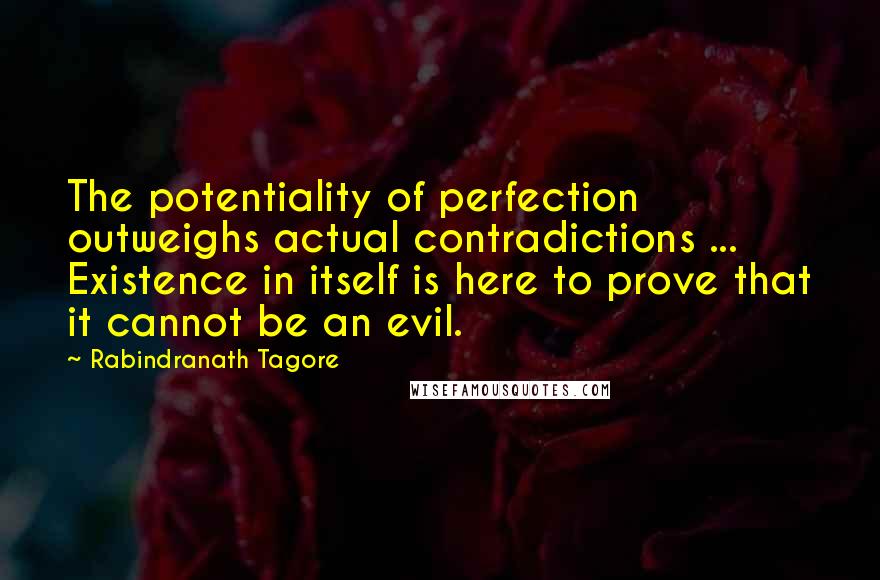 Rabindranath Tagore Quotes: The potentiality of perfection outweighs actual contradictions ... Existence in itself is here to prove that it cannot be an evil.