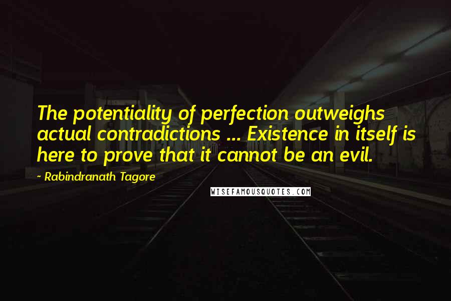 Rabindranath Tagore Quotes: The potentiality of perfection outweighs actual contradictions ... Existence in itself is here to prove that it cannot be an evil.