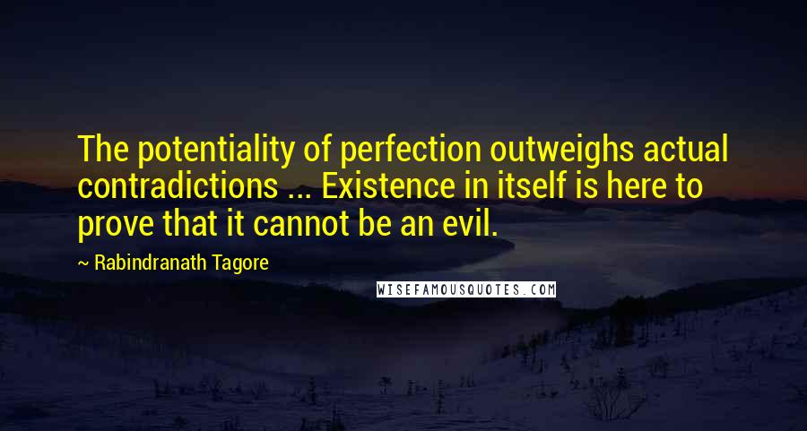 Rabindranath Tagore Quotes: The potentiality of perfection outweighs actual contradictions ... Existence in itself is here to prove that it cannot be an evil.