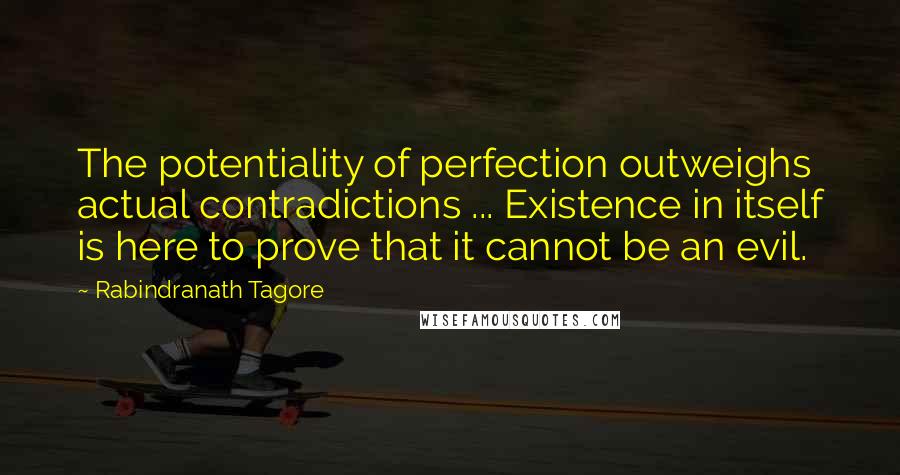 Rabindranath Tagore Quotes: The potentiality of perfection outweighs actual contradictions ... Existence in itself is here to prove that it cannot be an evil.