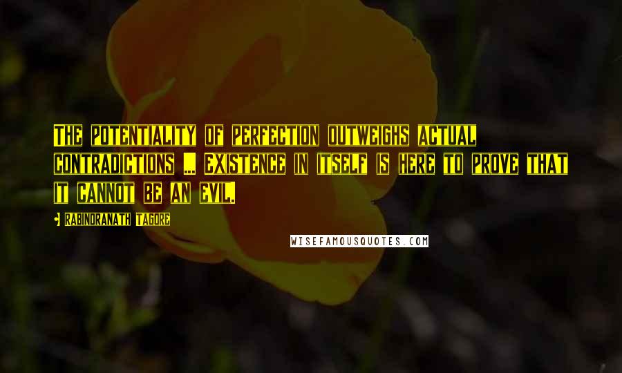 Rabindranath Tagore Quotes: The potentiality of perfection outweighs actual contradictions ... Existence in itself is here to prove that it cannot be an evil.