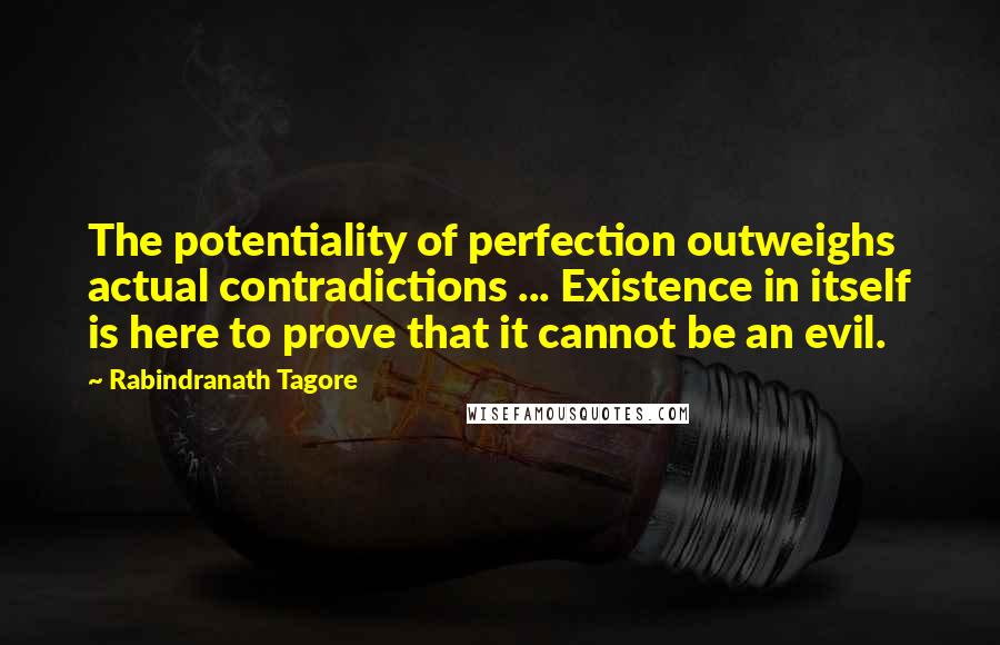 Rabindranath Tagore Quotes: The potentiality of perfection outweighs actual contradictions ... Existence in itself is here to prove that it cannot be an evil.