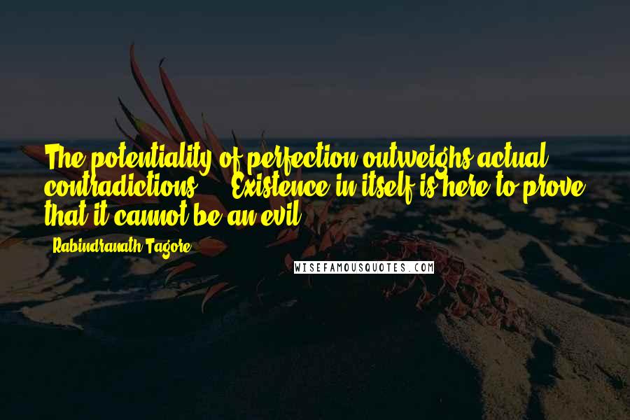 Rabindranath Tagore Quotes: The potentiality of perfection outweighs actual contradictions ... Existence in itself is here to prove that it cannot be an evil.