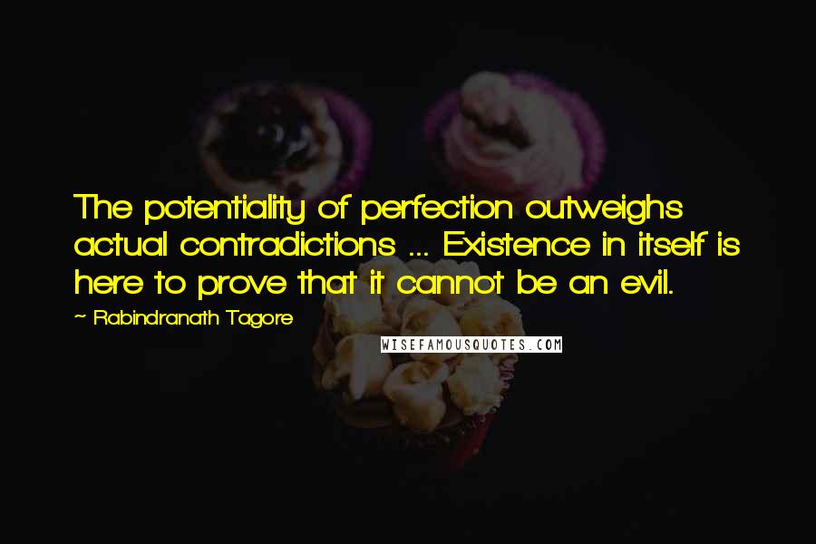 Rabindranath Tagore Quotes: The potentiality of perfection outweighs actual contradictions ... Existence in itself is here to prove that it cannot be an evil.