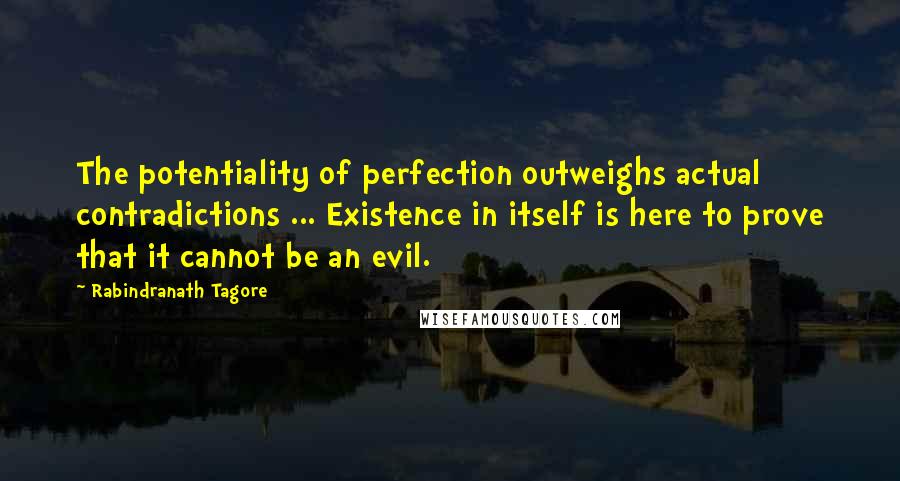 Rabindranath Tagore Quotes: The potentiality of perfection outweighs actual contradictions ... Existence in itself is here to prove that it cannot be an evil.